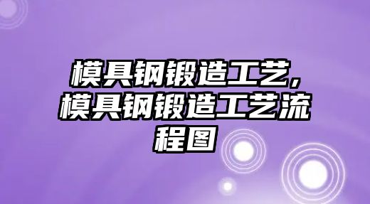 模具鋼鍛造工藝,模具鋼鍛造工藝流程圖