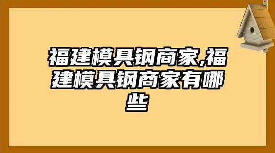 福建模具鋼商家,福建模具鋼商家有哪些