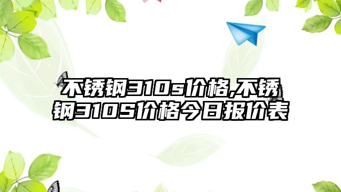 不銹鋼310s價(jià)格,不銹鋼310S價(jià)格今日?qǐng)?bào)價(jià)表