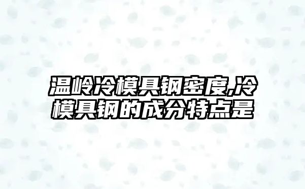 溫嶺冷模具鋼密度,冷模具鋼的成分特點是