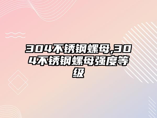 304不銹鋼螺母,304不銹鋼螺母強度等級