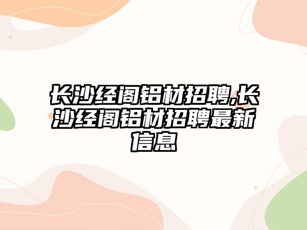 長沙經(jīng)閣鋁材招聘,長沙經(jīng)閣鋁材招聘最新信息