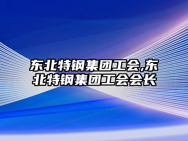 東北特鋼集團(tuán)工會(huì),東北特鋼集團(tuán)工會(huì)會(huì)長(zhǎng)