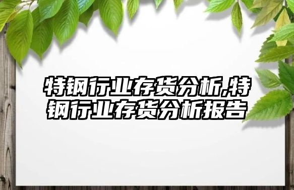 特鋼行業(yè)存貨分析,特鋼行業(yè)存貨分析報告