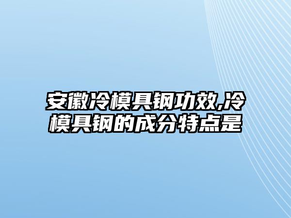 安徽冷模具鋼功效,冷模具鋼的成分特點(diǎn)是