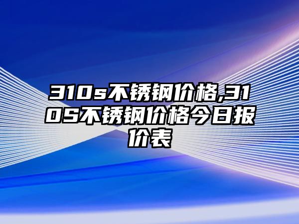 310s不銹鋼價格,310S不銹鋼價格今日報價表