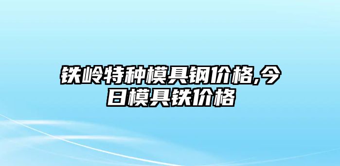 鐵嶺特種模具鋼價格,今日模具鐵價格