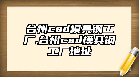 臺州cad模具鋼工廠,臺州cad模具鋼工廠地址