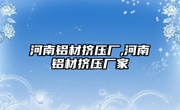 河南鋁材擠壓廠,河南鋁材擠壓廠家