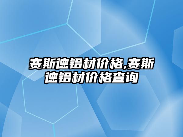 賽斯德鋁材價格,賽斯德鋁材價格查詢