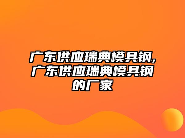 廣東供應瑞典模具鋼,廣東供應瑞典模具鋼的廠家