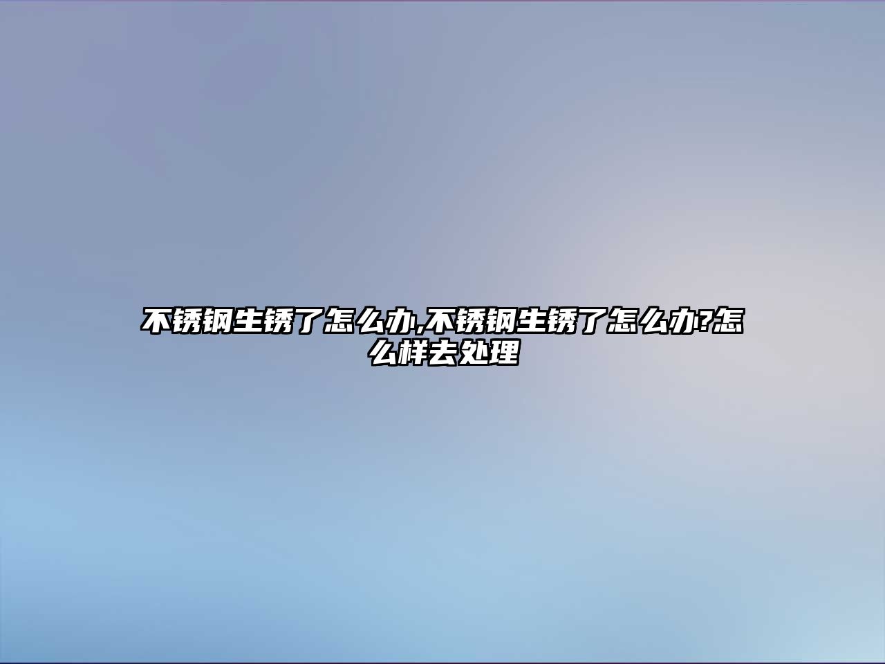 不銹鋼生銹了怎么辦,不銹鋼生銹了怎么辦?怎么樣去處理