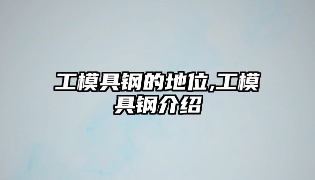 工模具鋼的地位,工模具鋼介紹