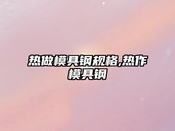 熱做模具鋼規(guī)格,熱作模具鋼