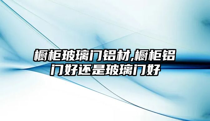 櫥柜玻璃門鋁材,櫥柜鋁門好還是玻璃門好