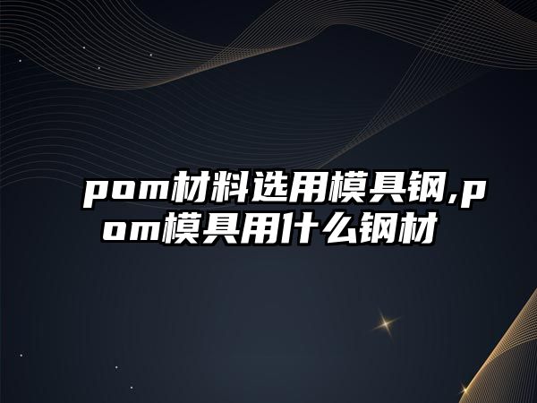 pom材料選用模具鋼,pom模具用什么鋼材