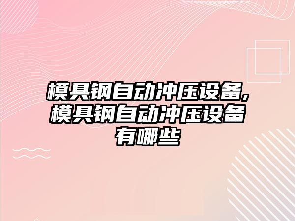 模具鋼自動沖壓設備,模具鋼自動沖壓設備有哪些