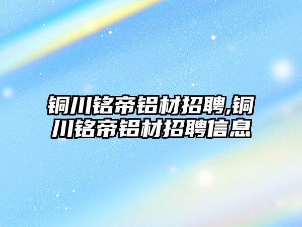 銅川銘帝鋁材招聘,銅川銘帝鋁材招聘信息