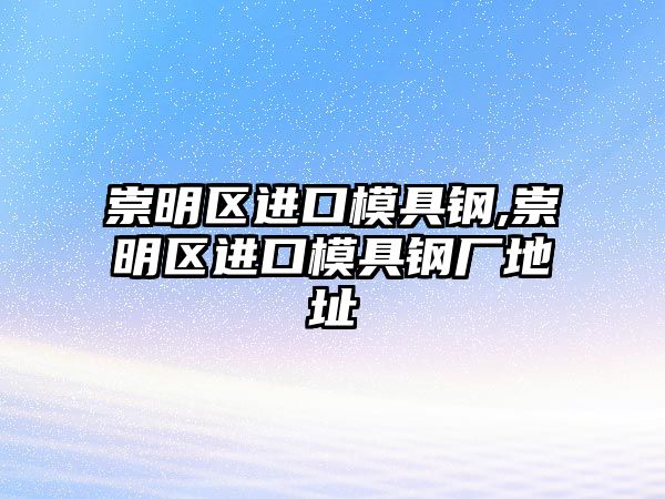 崇明區(qū)進口模具鋼,崇明區(qū)進口模具鋼廠地址