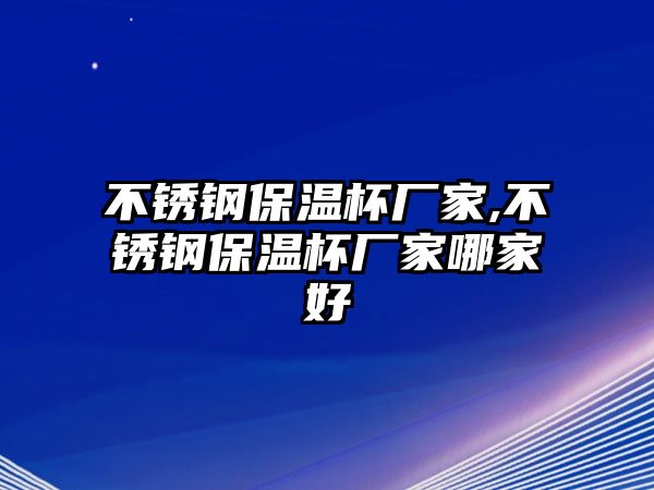 不銹鋼保溫杯廠家,不銹鋼保溫杯廠家哪家好