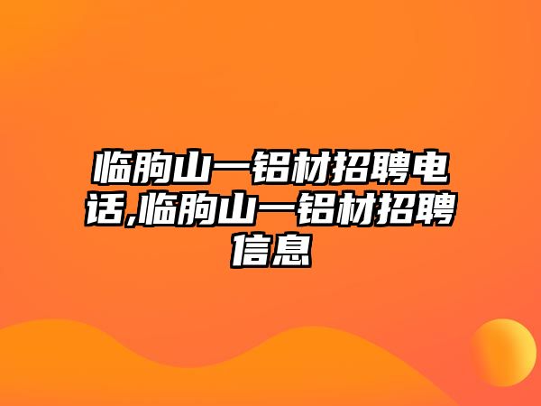 臨朐山一鋁材招聘電話,臨朐山一鋁材招聘信息