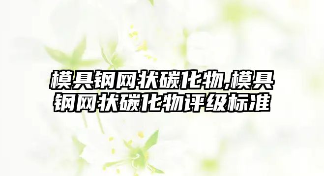 模具鋼網(wǎng)狀碳化物,模具鋼網(wǎng)狀碳化物評級標(biāo)準(zhǔn)