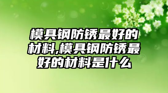 模具鋼防銹最好的材料,模具鋼防銹最好的材料是什么