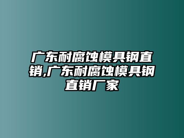 廣東耐腐蝕模具鋼直銷,廣東耐腐蝕模具鋼直銷廠家