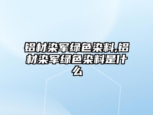 鋁材染軍綠色染料,鋁材染軍綠色染料是什么