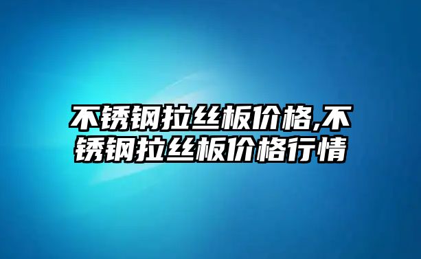 不銹鋼拉絲板價格,不銹鋼拉絲板價格行情