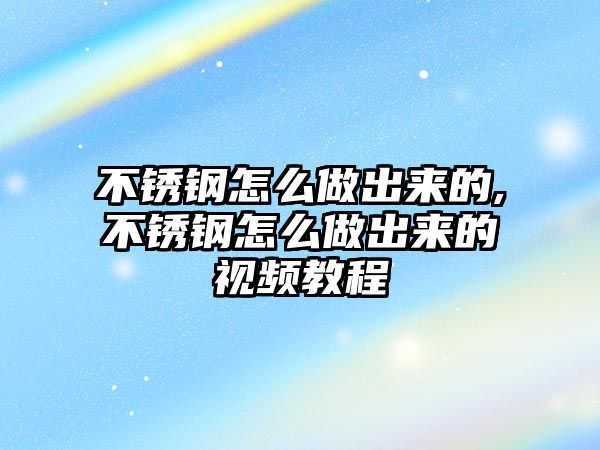 不銹鋼怎么做出來的,不銹鋼怎么做出來的視頻教程