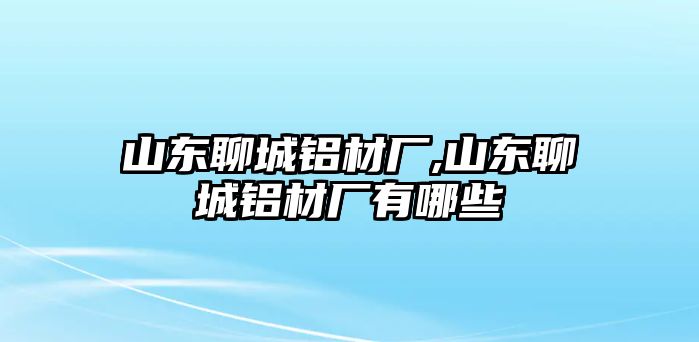 山東聊城鋁材廠,山東聊城鋁材廠有哪些