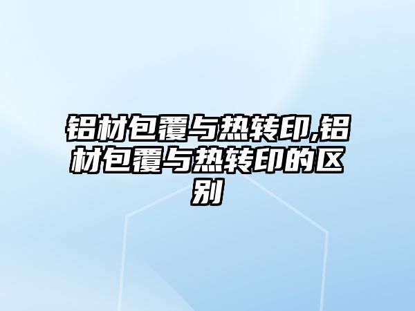 鋁材包覆與熱轉(zhuǎn)印,鋁材包覆與熱轉(zhuǎn)印的區(qū)別