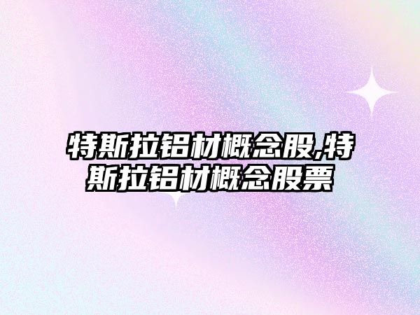 特斯拉鋁材概念股,特斯拉鋁材概念股票