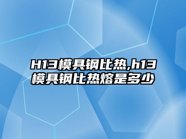 H13模具鋼比熱,h13模具鋼比熱熔是多少