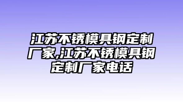 江蘇不銹模具鋼定制廠家,江蘇不銹模具鋼定制廠家電話