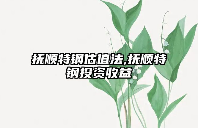 撫順特鋼估值法,撫順特鋼投資收益