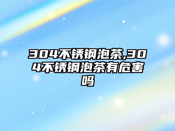 304不銹鋼泡茶,304不銹鋼泡茶有危害嗎