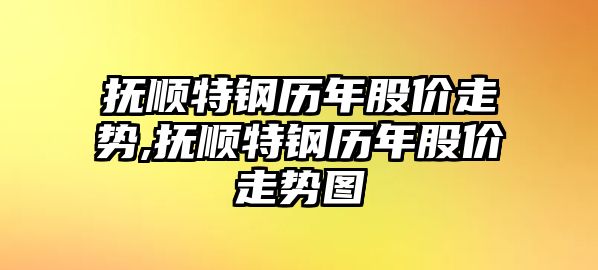 撫順特鋼歷年股價(jià)走勢(shì),撫順特鋼歷年股價(jià)走勢(shì)圖