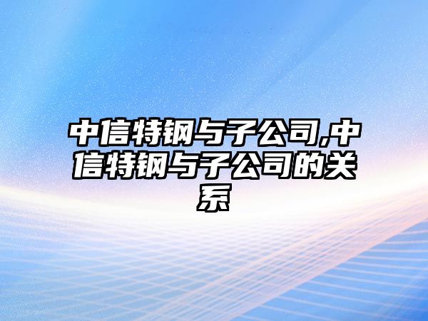 中信特鋼與子公司,中信特鋼與子公司的關(guān)系