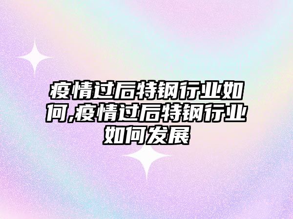 疫情過(guò)后特鋼行業(yè)如何,疫情過(guò)后特鋼行業(yè)如何發(fā)展