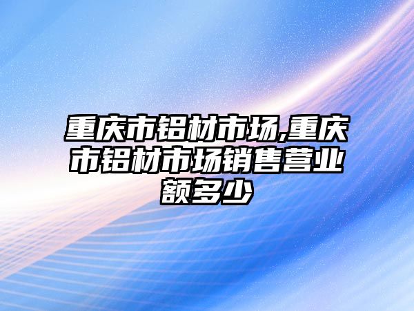 重慶市鋁材市場,重慶市鋁材市場銷售營業(yè)額多少