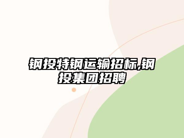 鋼投特鋼運(yùn)輸招標(biāo),鋼投集團(tuán)招聘