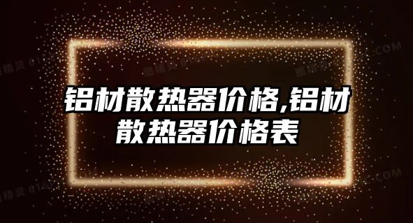 鋁材散熱器價格,鋁材散熱器價格表