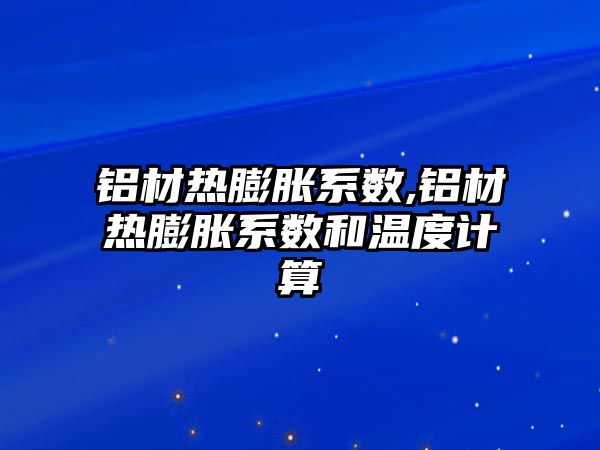 鋁材熱膨脹系數,鋁材熱膨脹系數和溫度計算