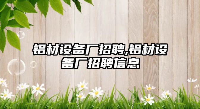 鋁材設備廠招聘,鋁材設備廠招聘信息