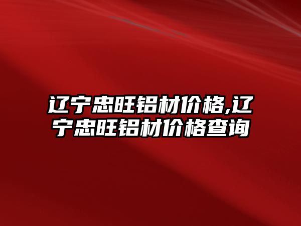 遼寧忠旺鋁材價格,遼寧忠旺鋁材價格查詢