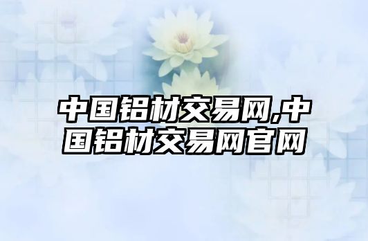 中國鋁材交易網(wǎng),中國鋁材交易網(wǎng)官網(wǎng)