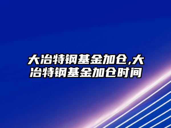 大冶特鋼基金加倉,大冶特鋼基金加倉時間