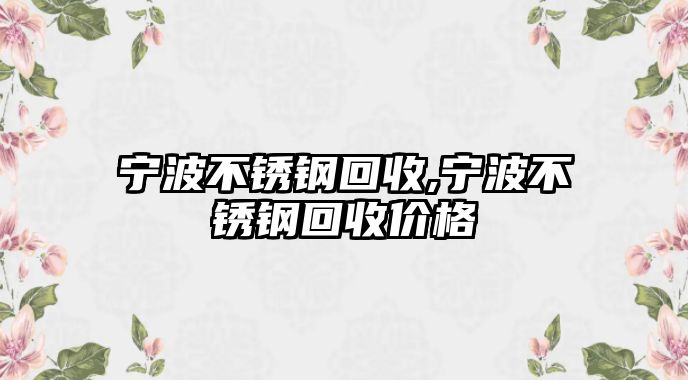 寧波不銹鋼回收,寧波不銹鋼回收價格